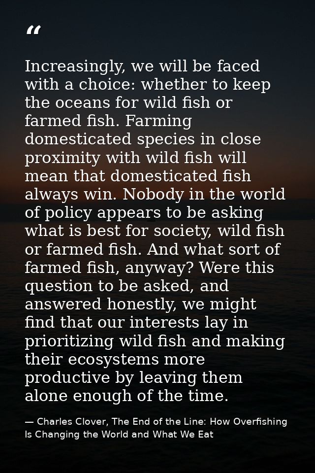 Increasingly, we will be faced with a choice: whether to keep the oceans for wild fish or farmed fish. Farming domestica — Charles Clover, The End of the Line: How Overfishing Is Changing the World and What We Eat