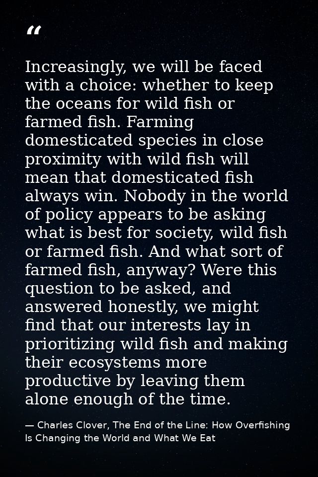 Increasingly, we will be faced with a choice: whether to keep the oceans for wild fish or farmed fish. Farming domestica — Charles Clover, The End of the Line: How Overfishing Is Changing the World and What We Eat