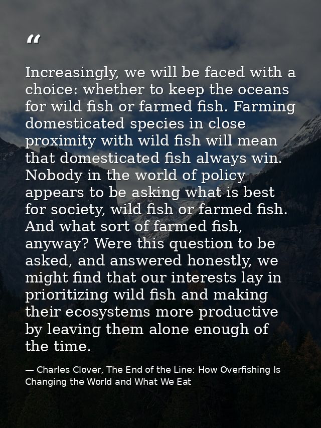 Increasingly, we will be faced with a choice: whether to keep the oceans for wild fish or farmed fish. Farming domestica — Charles Clover, The End of the Line: How Overfishing Is Changing the World and What We Eat