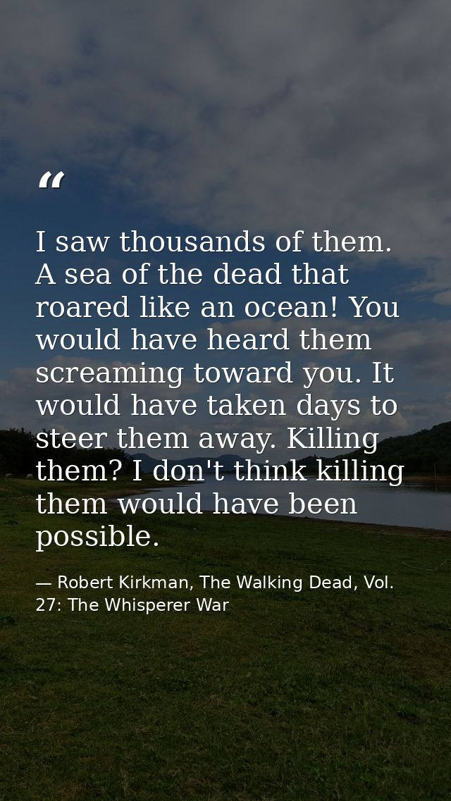 I saw thousands of them. A sea of the dead that roared like an ocean! You would have heard them screaming toward you. It — Robert Kirkman, The Walking Dead, Vol. 27: The Whisperer War