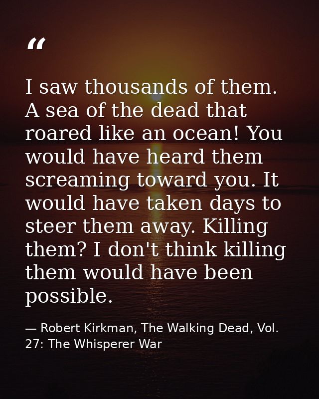 I saw thousands of them. A sea of the dead that roared like an ocean! You would have heard them screaming toward you. It — Robert Kirkman, The Walking Dead, Vol. 27: The Whisperer War