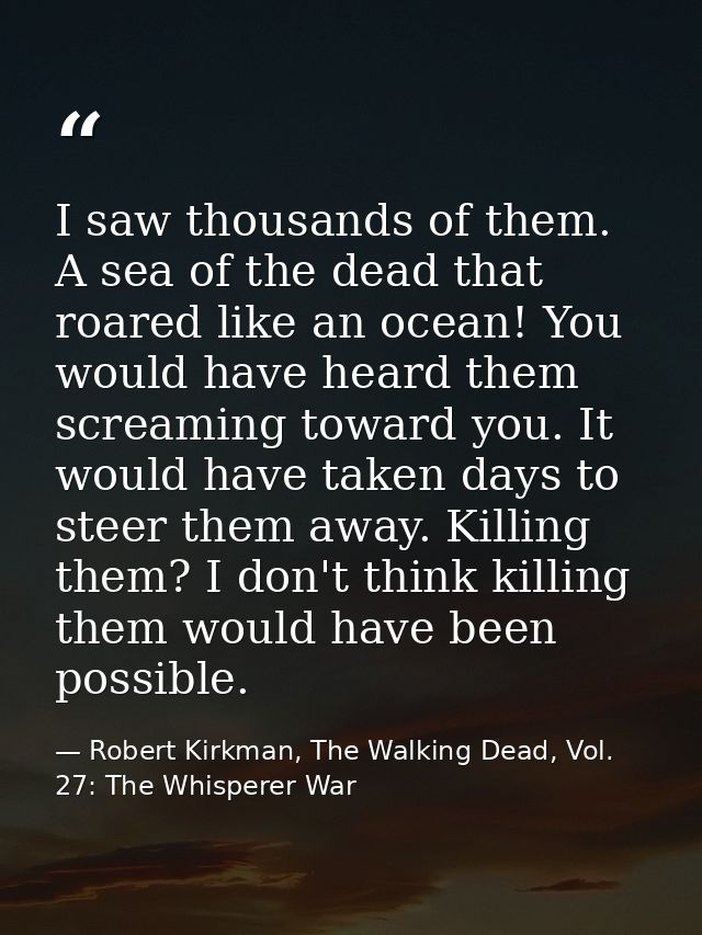 I saw thousands of them. A sea of the dead that roared like an ocean! You would have heard them screaming toward you. It — Robert Kirkman, The Walking Dead, Vol. 27: The Whisperer War