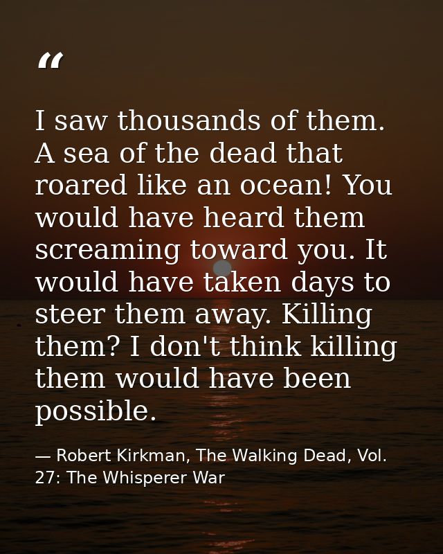 I saw thousands of them. A sea of the dead that roared like an ocean! You would have heard them screaming toward you. It — Robert Kirkman, The Walking Dead, Vol. 27: The Whisperer War