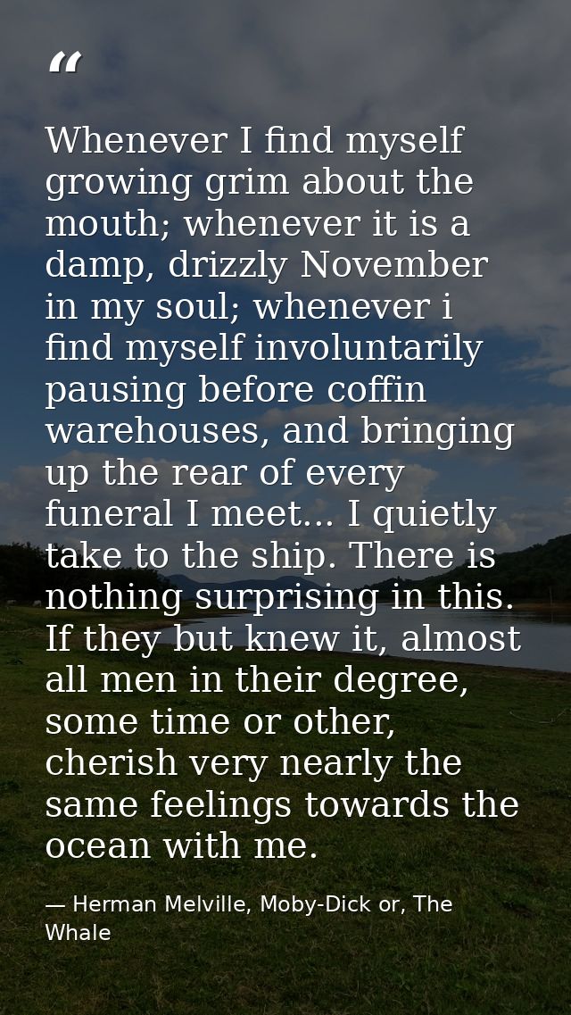 Whenever I find myself growing grim about the mouth; whenever it is a damp, drizzly November in my soul; whenever i find — Herman Melville, Moby-Dick or, The Whale