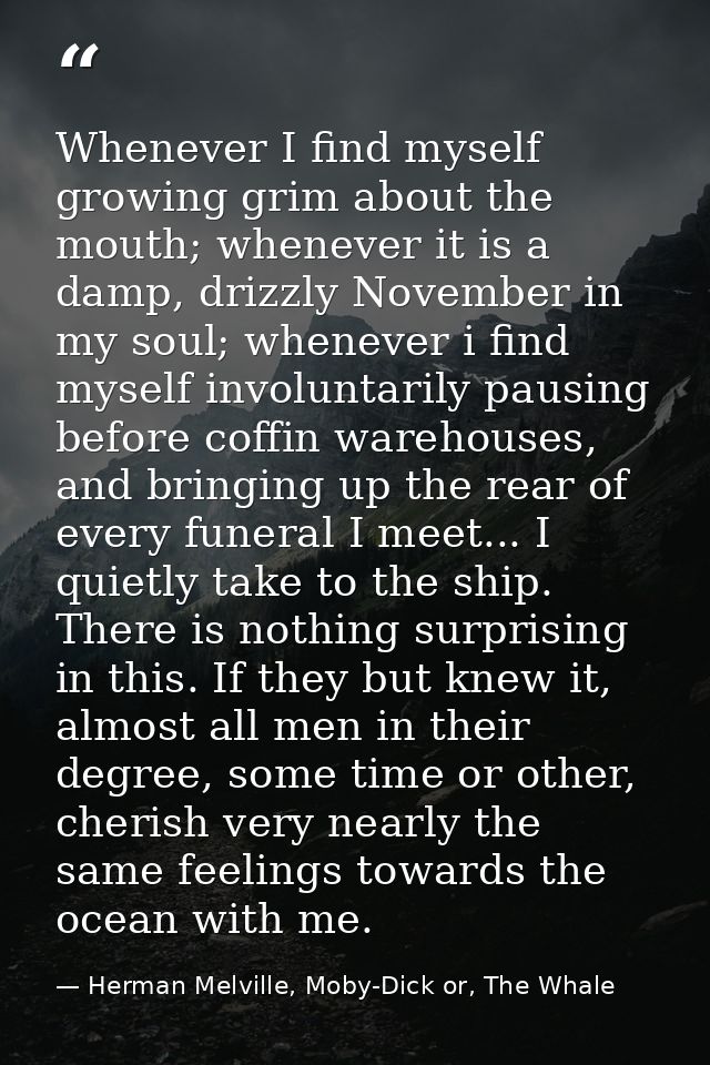 Whenever I find myself growing grim about the mouth; whenever it is a damp, drizzly November in my soul; whenever i find — Herman Melville, Moby-Dick or, The Whale