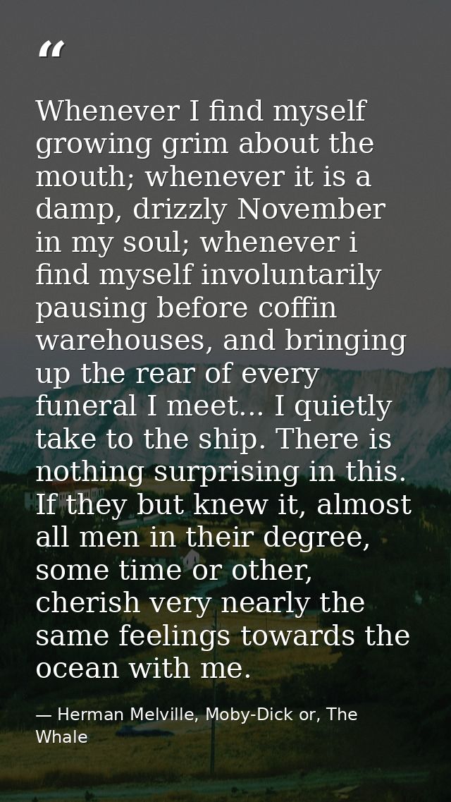 Whenever I find myself growing grim about the mouth; whenever it is a damp, drizzly November in my soul; whenever i find — Herman Melville, Moby-Dick or, The Whale