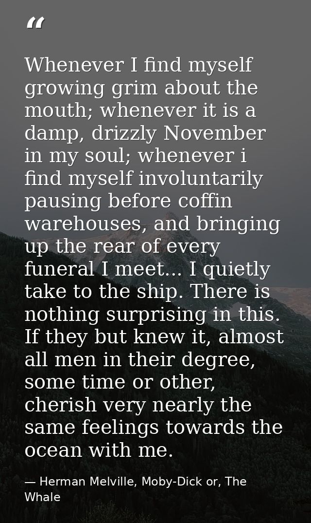 Whenever I find myself growing grim about the mouth; whenever it is a damp, drizzly November in my soul; whenever i find — Herman Melville, Moby-Dick or, The Whale