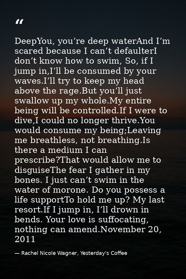 DeepYou, you’re deep waterAnd I’m scared because I can’t defaulterI don’t know how to swim, So, if I jump in,I’ll be con — Rachel Nicole Wagner, Yesterday's Coffee