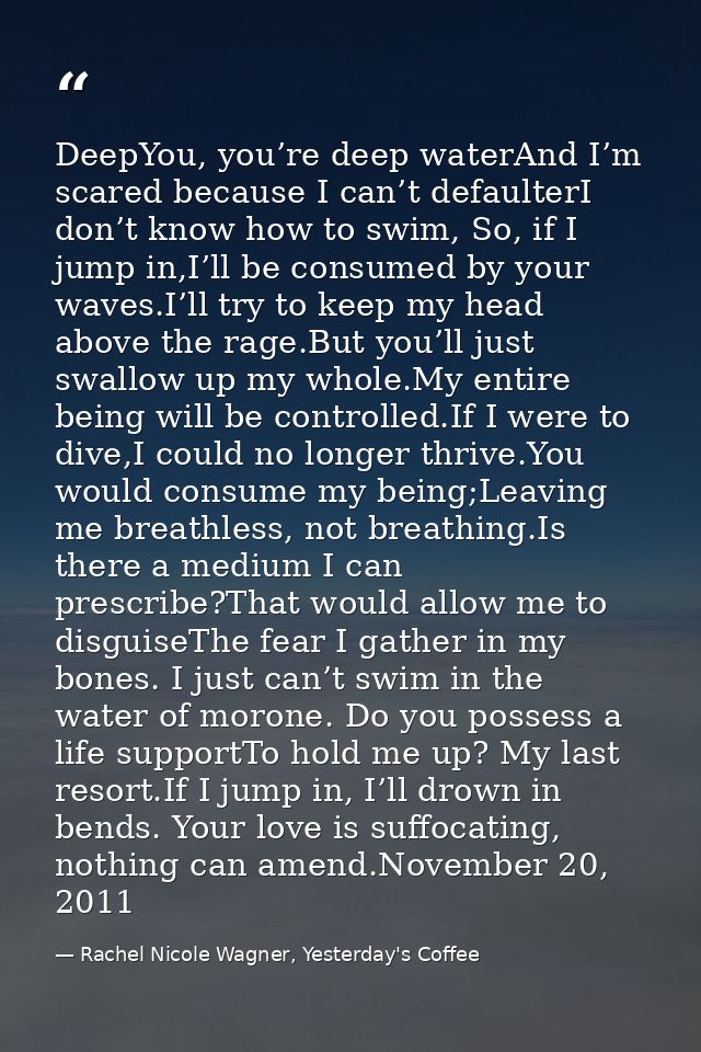DeepYou, you’re deep waterAnd I’m scared because I can’t defaulterI don’t know how to swim, So, if I jump in,I’ll be con — Rachel Nicole Wagner, Yesterday's Coffee
