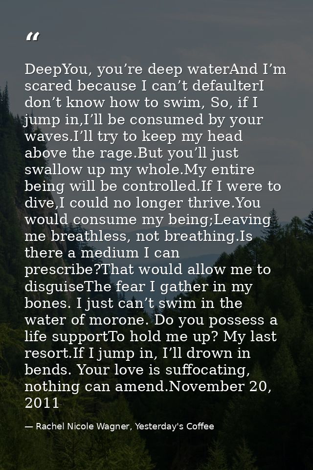 DeepYou, you’re deep waterAnd I’m scared because I can’t defaulterI don’t know how to swim, So, if I jump in,I’ll be con — Rachel Nicole Wagner, Yesterday's Coffee