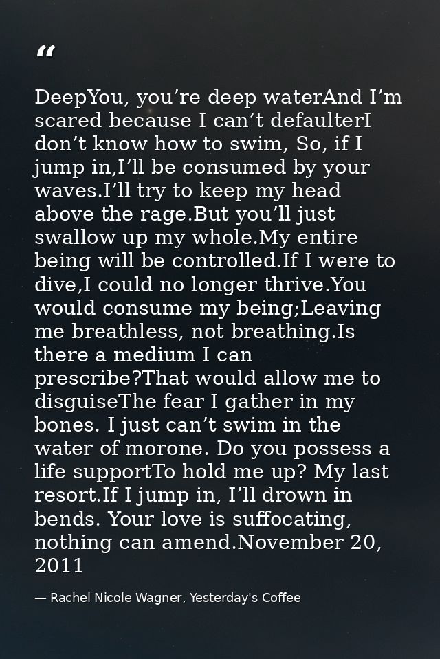 DeepYou, you’re deep waterAnd I’m scared because I can’t defaulterI don’t know how to swim, So, if I jump in,I’ll be con — Rachel Nicole Wagner, Yesterday's Coffee