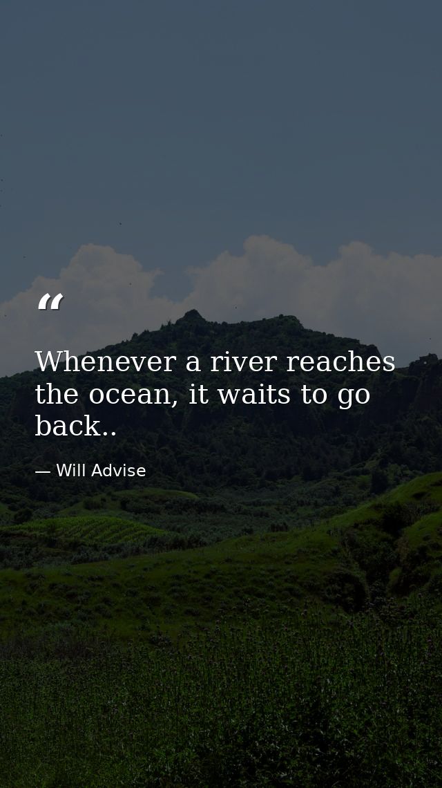 Whenever a river reaches the ocean, it waits to go back.. — Will Advise