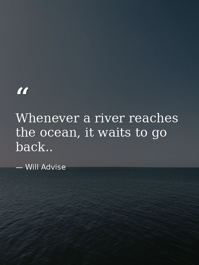 Whenever a river reaches the ocean, it waits to go back.. — Will Advise