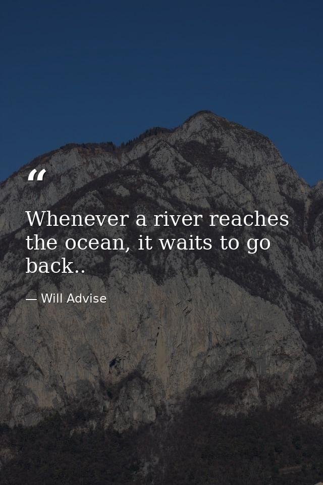 Whenever a river reaches the ocean, it waits to go back.. — Will Advise