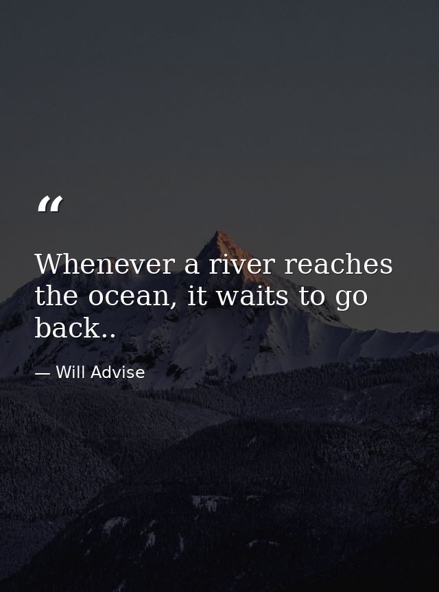 Whenever a river reaches the ocean, it waits to go back.. — Will Advise