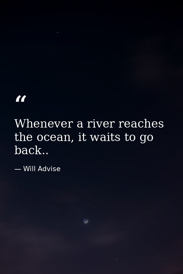 Whenever a river reaches the ocean, it waits to go back.. — Will Advise