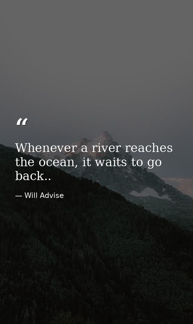 Whenever a river reaches the ocean, it waits to go back.. — Will Advise