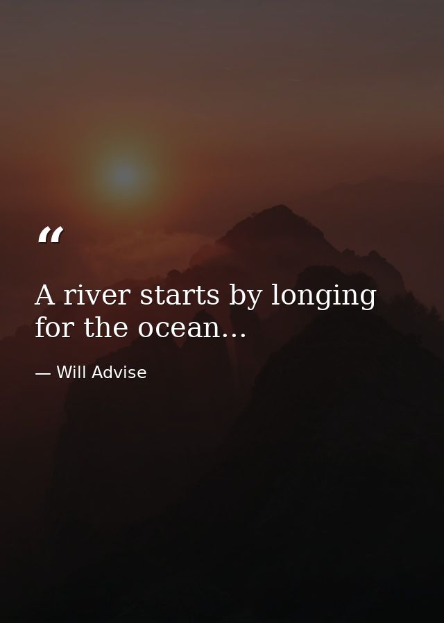 A river starts by longing for the ocean... — Will Advise