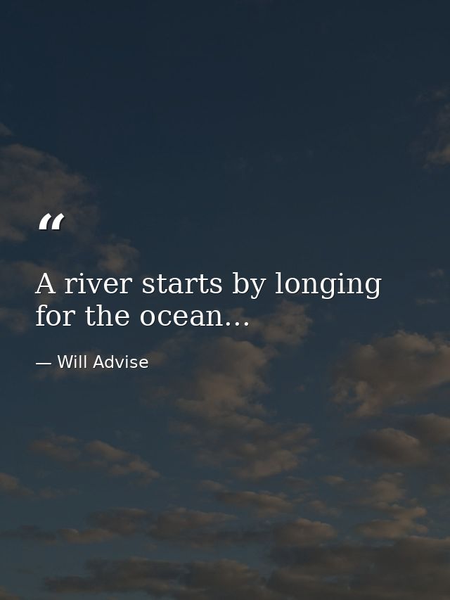 A river starts by longing for the ocean... — Will Advise