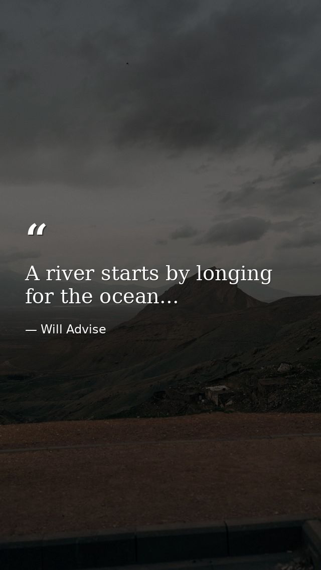 A river starts by longing for the ocean... — Will Advise
