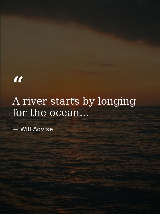 A river starts by longing for the ocean... — Will Advise