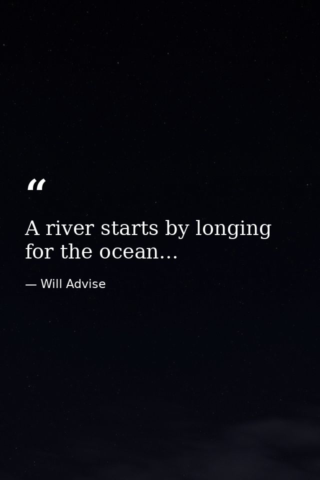A river starts by longing for the ocean... — Will Advise