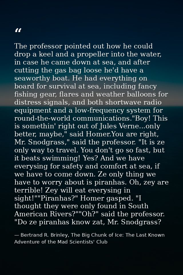 The professor pointed out how he could drop a keel and a propeller into the water, in case he came down at sea, and afte — Bertrand R. Brinley, The Big Chunk of Ice: The Last Known Adventure of the Mad Scientists' Club