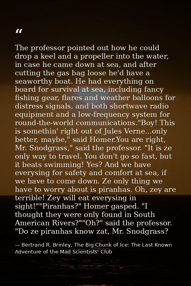 The professor pointed out how he could drop a keel and a propeller into the water, in case he came down at sea, and afte — Bertrand R. Brinley, The Big Chunk of Ice: The Last Known Adventure of the Mad Scientists' Club