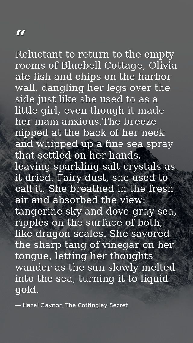 Reluctant to return to the empty rooms of Bluebell Cottage, Olivia ate fish and chips on the harbor wall, dangling her l — Hazel Gaynor, The Cottingley Secret