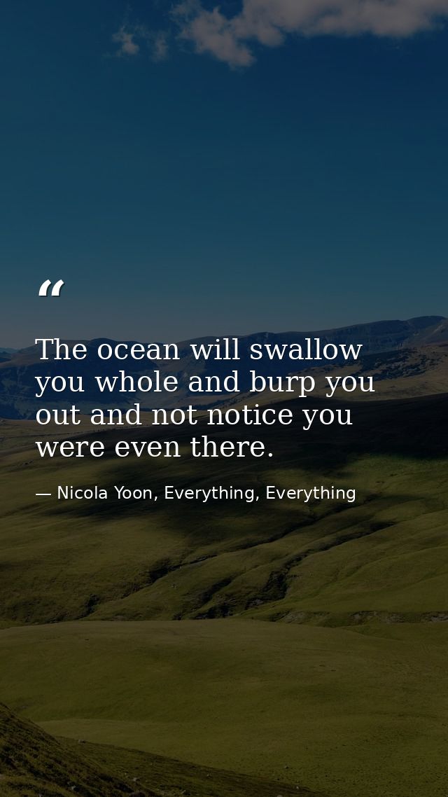 The ocean will swallow you whole and burp you out and not notice you were even there. — Nicola Yoon, Everything, Everything