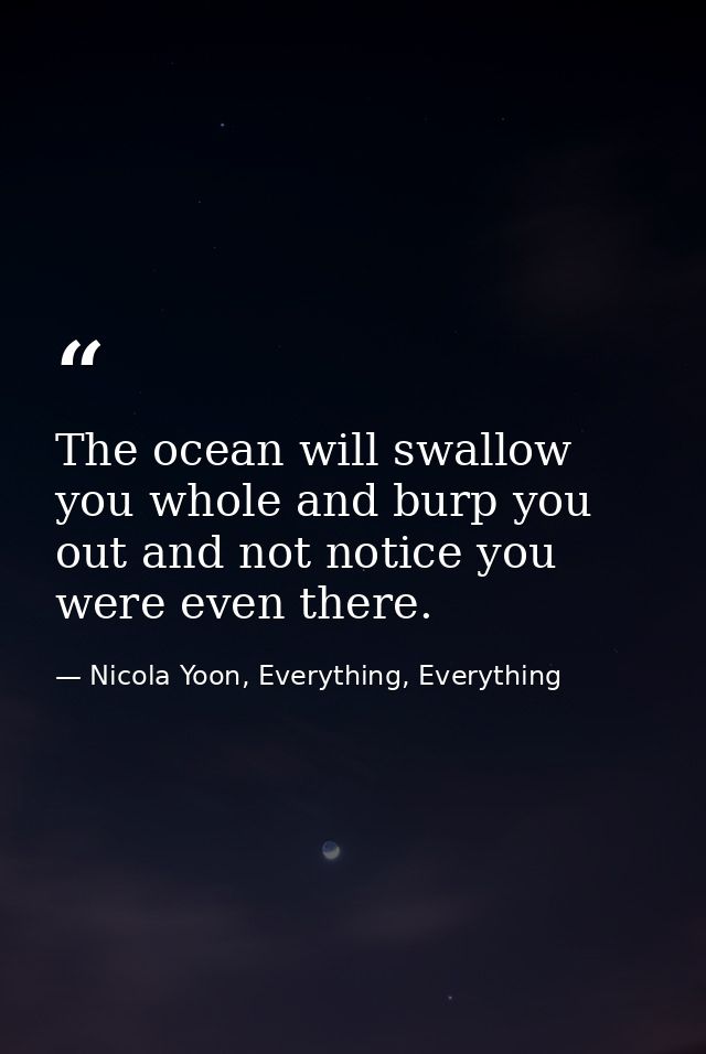 The ocean will swallow you whole and burp you out and not notice you were even there. — Nicola Yoon, Everything, Everything