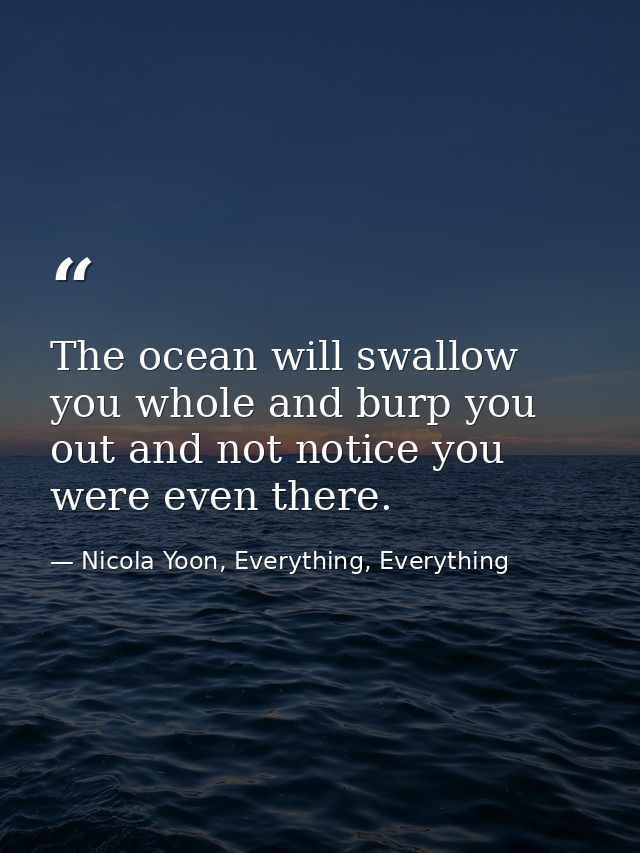 The ocean will swallow you whole and burp you out and not notice you were even there. — Nicola Yoon, Everything, Everything