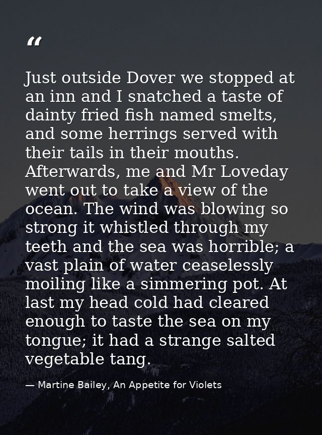 Just outside Dover we stopped at an inn and I snatched a taste of dainty fried fish named smelts, and some herrings serv — Martine Bailey, An Appetite for Violets