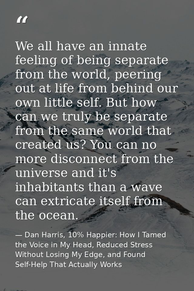 We all have an innate feeling of being separate from the world, peering out at life from behind our own little self. But — Dan Harris, 10% Happier: How I Tamed the Voice in My Head, Reduced Stress Without Losing My Edge, and Found Self-Help That Actually Works