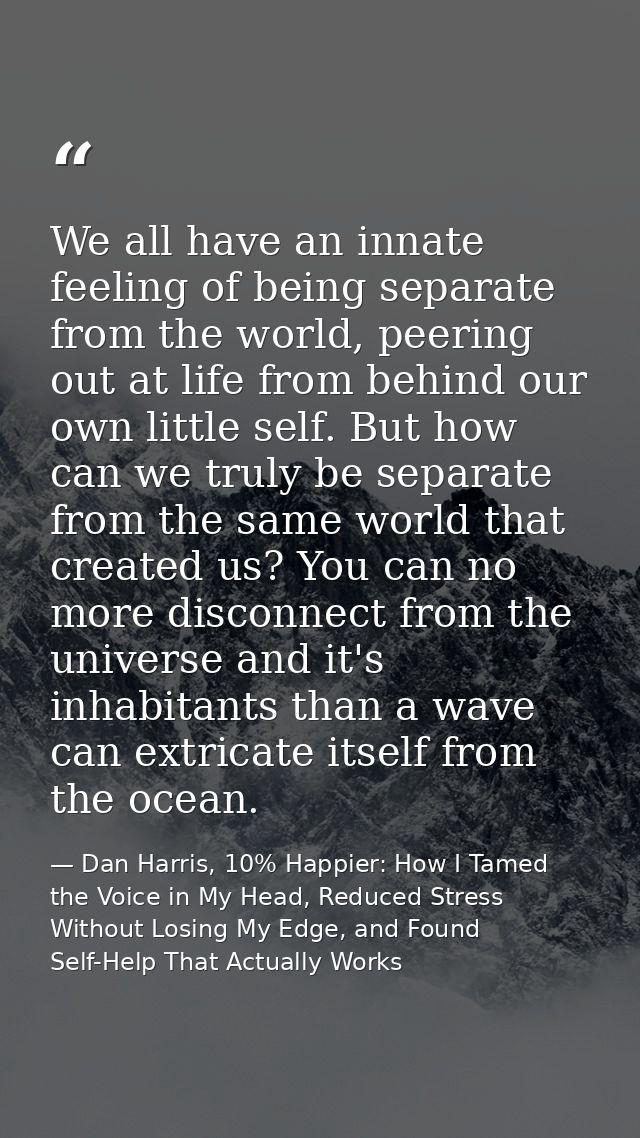 We all have an innate feeling of being separate from the world, peering out at life from behind our own little self. But — Dan Harris, 10% Happier: How I Tamed the Voice in My Head, Reduced Stress Without Losing My Edge, and Found Self-Help That Actually Works