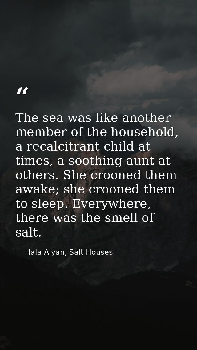 The sea was like another member of the household, a recalcitrant child at times, a soothing aunt at others. She crooned  — Hala Alyan, Salt Houses