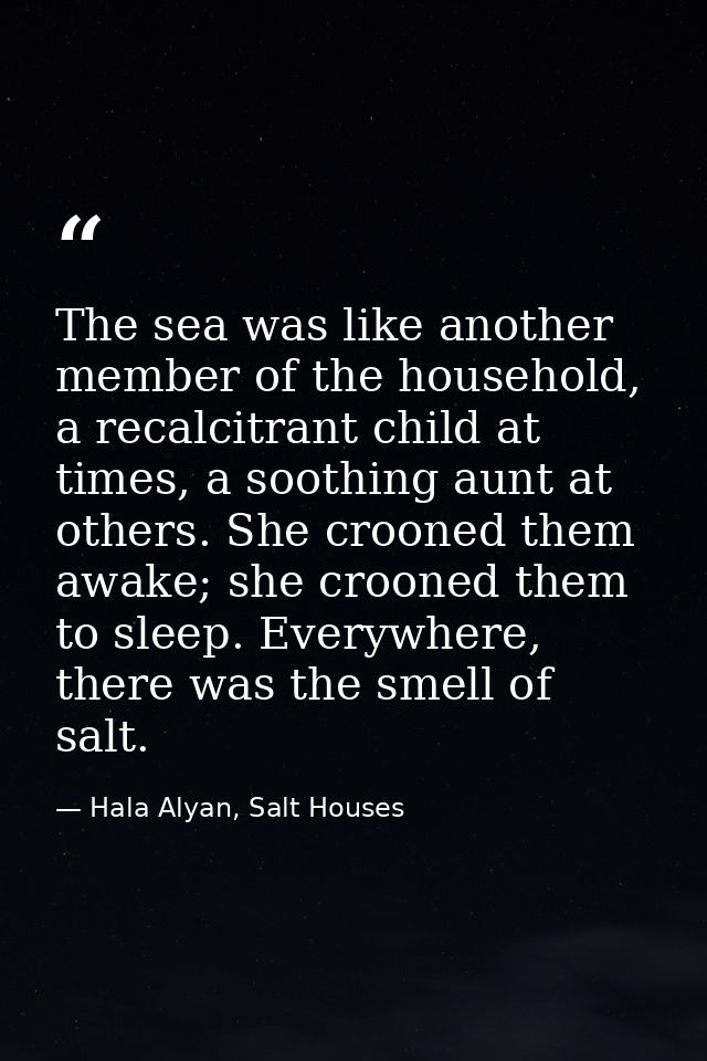 The sea was like another member of the household, a recalcitrant child at times, a soothing aunt at others. She crooned  — Hala Alyan, Salt Houses