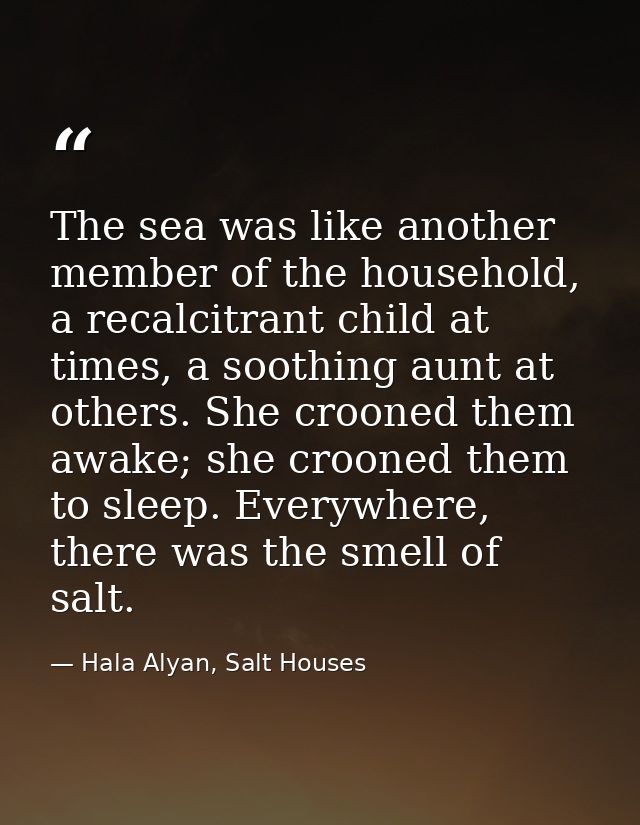 The sea was like another member of the household, a recalcitrant child at times, a soothing aunt at others. She crooned  — Hala Alyan, Salt Houses
