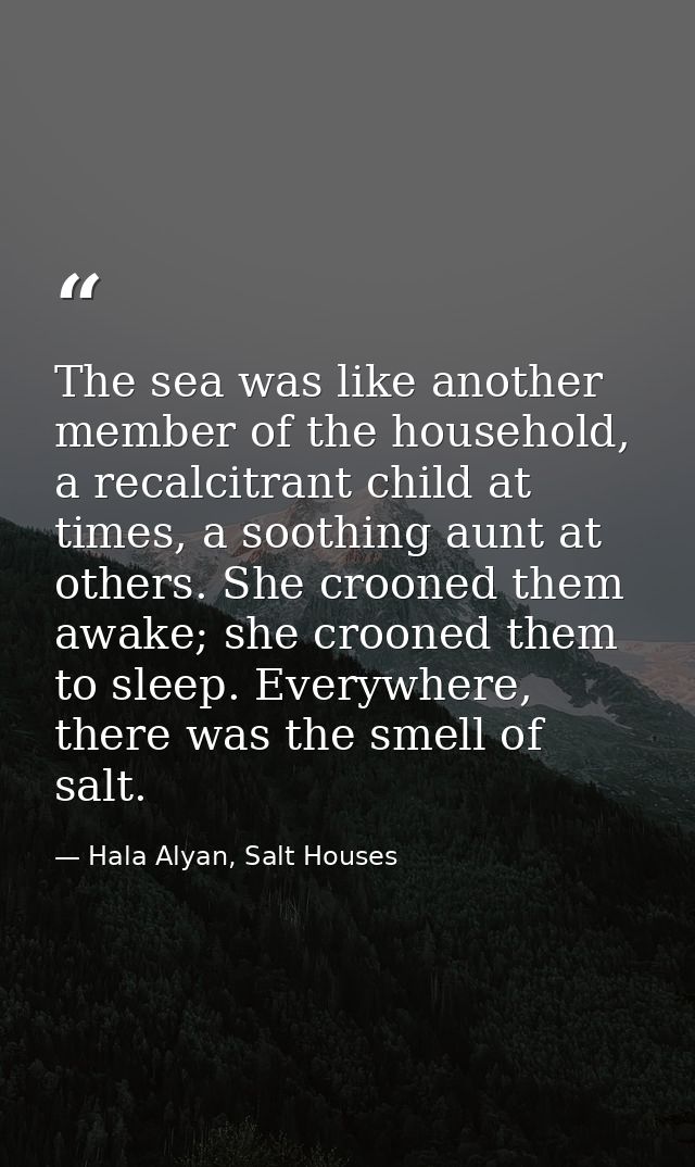 The sea was like another member of the household, a recalcitrant child at times, a soothing aunt at others. She crooned  — Hala Alyan, Salt Houses