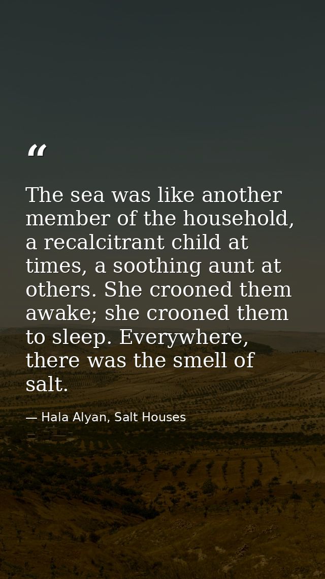 The sea was like another member of the household, a recalcitrant child at times, a soothing aunt at others. She crooned  — Hala Alyan, Salt Houses