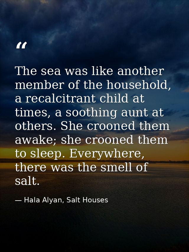 The sea was like another member of the household, a recalcitrant child at times, a soothing aunt at others. She crooned  — Hala Alyan, Salt Houses