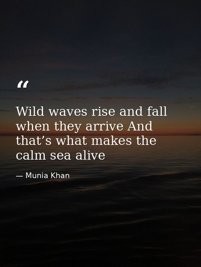 Wild waves rise and fall when they arrive And that’s what makes the calm sea alive — Munia Khan