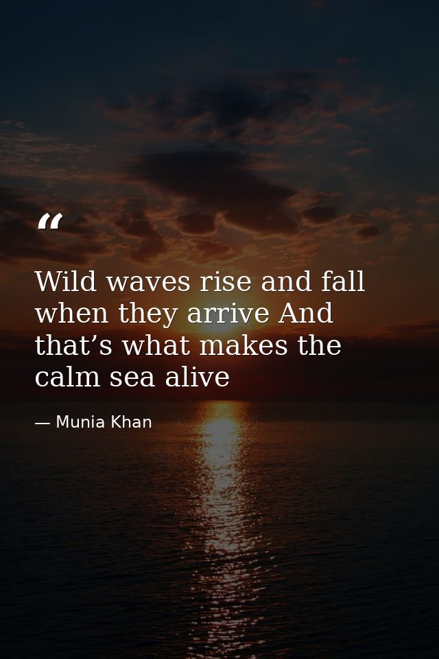 Wild waves rise and fall when they arrive And that’s what makes the calm sea alive — Munia Khan