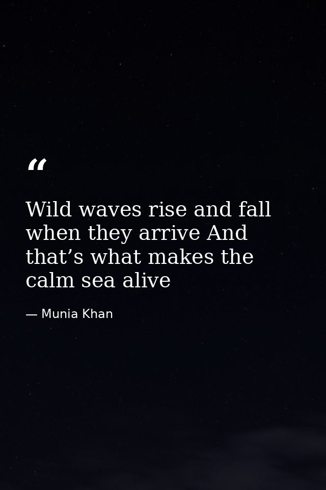 Wild waves rise and fall when they arrive And that’s what makes the calm sea alive — Munia Khan