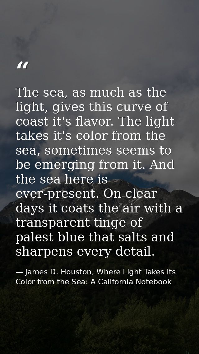 The sea, as much as the light, gives this curve of coast it's flavor. The light takes it's color from the sea, sometimes — James D. Houston, Where Light Takes Its Color from the Sea: A California Notebook
