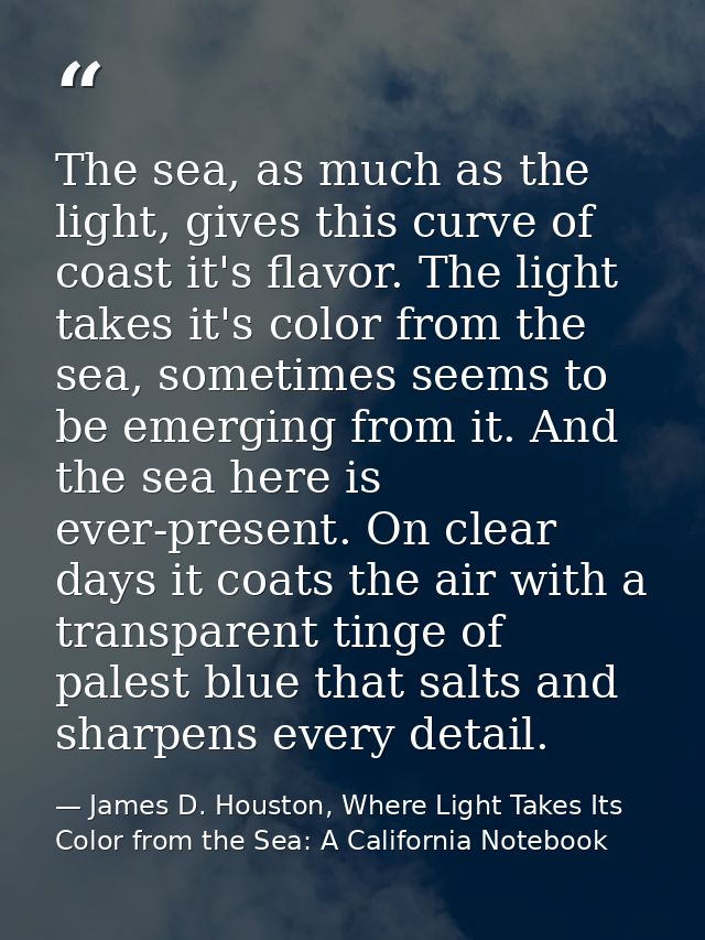 The sea, as much as the light, gives this curve of coast it's flavor. The light takes it's color from the sea, sometimes — James D. Houston, Where Light Takes Its Color from the Sea: A California Notebook