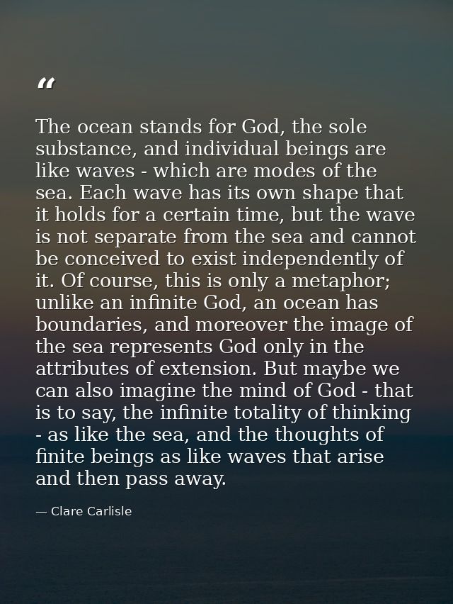 The ocean stands for God, the sole substance, and individual beings are like waves - which are modes of the sea. Each wa — Clare Carlisle