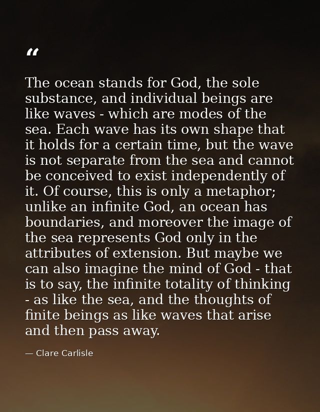 The ocean stands for God, the sole substance, and individual beings are like waves - which are modes of the sea. Each wa — Clare Carlisle