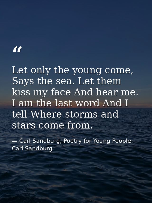 Let only the young come, Says the sea. Let them kiss my face And hear me. I am the last word And I tell Where storms and — Carl Sandburg, Poetry for Young People: Carl Sandburg