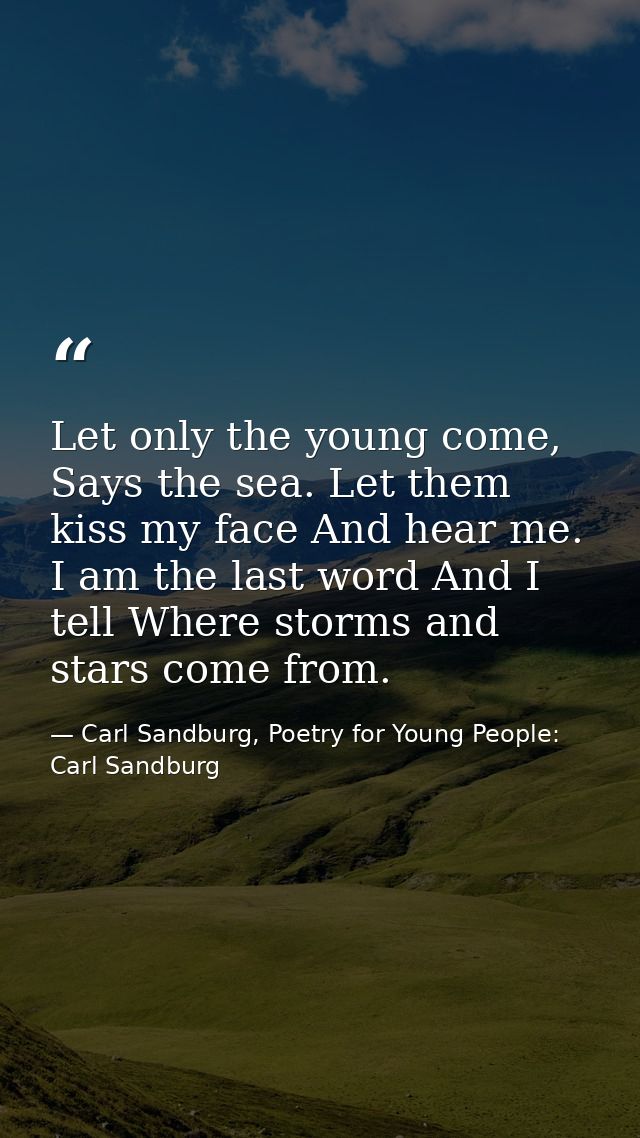 Let only the young come, Says the sea. Let them kiss my face And hear me. I am the last word And I tell Where storms and — Carl Sandburg, Poetry for Young People: Carl Sandburg